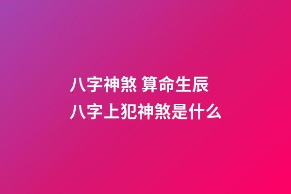 八字神煞 算命生辰八字上犯神煞是什么-第1張-觀點-玄機派